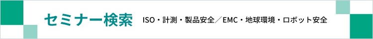 セミナー検索　ISO・計量・製品安全／EMC・地球環境・ロボット安全