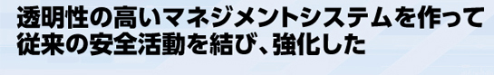 透明性の高いマネジメントシステムを作って従来の安全活動を結び、強化した