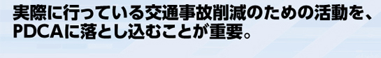 実際に行っている交通事故削減のための活動を、PDCAに落とし込むことが重要。