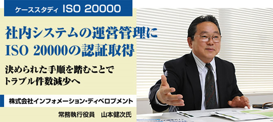 ［ケーススタディ ISO 20000］社内システムの運営管理にISO 20000の認証取得 決められた手順を踏むことでトラブル件数減少へ：株式会社インフォメーション・ディベロプメント-常務執行役員 山本健次氏