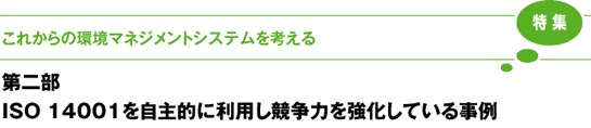 ［特集］これからの環境マネジメントシステムを考える 第二部 ISO 14001を自主的に利用し競争力を強化している事例