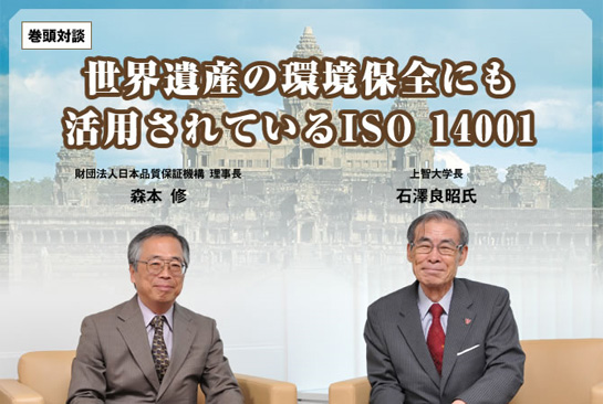 ［巻頭対談］世界遺産の環境保全にも活用されているISO 14001　上智大学長　石澤良昭氏／一般財団法人日本品質保証機構　理事長　森本修