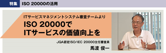 [特集]ISO 20000の活用　ITサービスマネジメントシステム審査チームより　ISO 20000でITサービスの価値向上を　JQA認定ISO/IEC 20000主任審査員　馬渡俊一