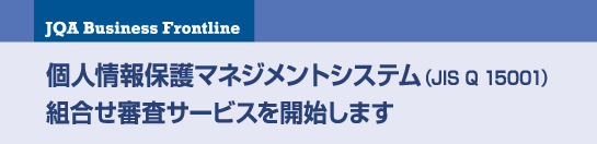 ［JQA Business Frontline］個人情報保護マネジメントシステム（JIS Q 15001）組合せ審査サービスを開始します