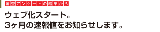 ［審査アンケートの結果から］ウェブ化スタート。3ヶ月の速報値をお知らせします。