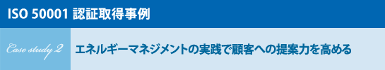 ［ISO 50001認証取得事例］Case study 2 エネルギーマネジメントの実践で顧客への提案力を高める