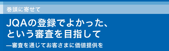 ［巻頭に寄せて］JQAの登録でよかった、という審査を目指して ―審査を通じてお客さまに価値提供を