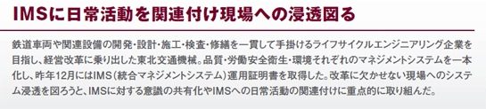 IMSに日常活動を関連付け現場への浸透図る　鉄道車両や関連設備の開発・設計・施工・検査・修繕を一貫して手掛けるライフサイクルエンジニアリング企業を目指し、経営改革に乗り出した東北交通機械。品質・労働安全衛生・環境それぞれのマネジメントシステムを一本化し、昨年12月にはIMS（統合マネジメントシステム）運用証明書を取得した。改革に欠かせない現場へのシステム浸透を図ろうと、IMSに対する意識の共有化やIMSへの日常活動の関連付けに重点的に取り組んだ。