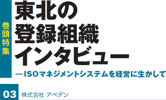 巻頭特集　東北の登録組織インタビュー　ISOマネジメントシステムを経営に生かして　株式会社 アベデン