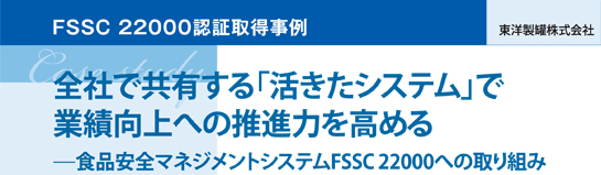 FSSC22000 認証取得事例 東洋製罐株式会社 全社で共有する「活きたシステム」で業績向上への推進力を高める -食品安全マネジメントシステムFSSC 22000への取り組み