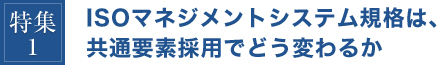 特集1 ISOマネジメントシステム規格は、共通要素採用でどう変わるか