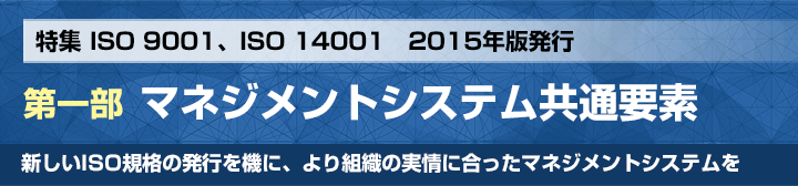 特集 ISO 9001、ISO 14001　2015年版発行 第一部 審査事業センター 審査技術部 次長　福田 歩 マネジメントシステム共通要素 新しいISO規格の発行を機に、より組織の実情に合ったマネジメントシステムを