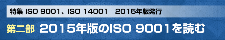 特集 ISO 9001、ISO 14001　2015年版発行 第二部 2015年版のISO 9001を読む