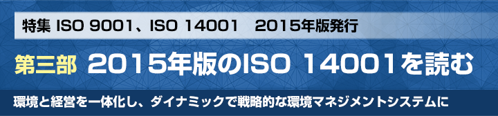 特集 ISO 9001、ISO 14001　2015年版発行 第三部 2015年版のISO 14001を読む 環境と経営を一体化し、ダイナミックで戦略的な環境マネジメントシステムに