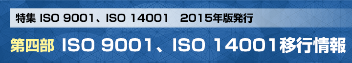 特集 ISO 9001、ISO 14001　2015年版発行 第四部 ISO 9001、ISO 14001移行情報