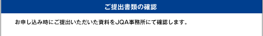 [ご提出書類の確認]お申し込み時にご提出いただいた資料をJQA事務所にて確認します。